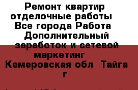 Ремонт квартир, отделочные работы. - Все города Работа » Дополнительный заработок и сетевой маркетинг   . Кемеровская обл.,Тайга г.